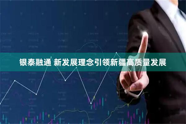 银泰融通 新发展理念引领新疆高质量发展