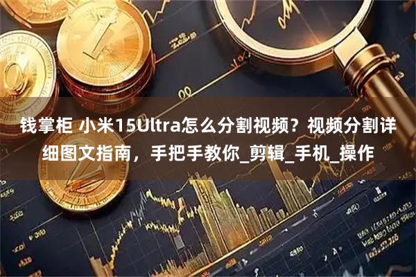 钱掌柜 小米15Ultra怎么分割视频？视频分割详细图文指南，手把手教你_剪辑_手机_操作
