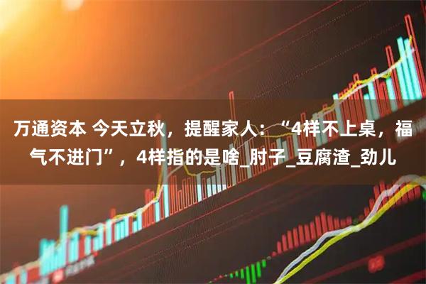 万通资本 今天立秋，提醒家人：“4样不上桌，福气不进门”，4样指的是啥_肘子_豆腐渣_劲儿