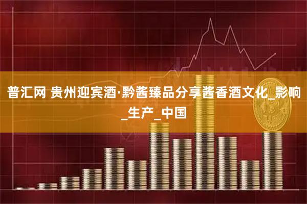 普汇网 贵州迎宾酒·黔酱臻品分享酱香酒文化_影响_生产_中国