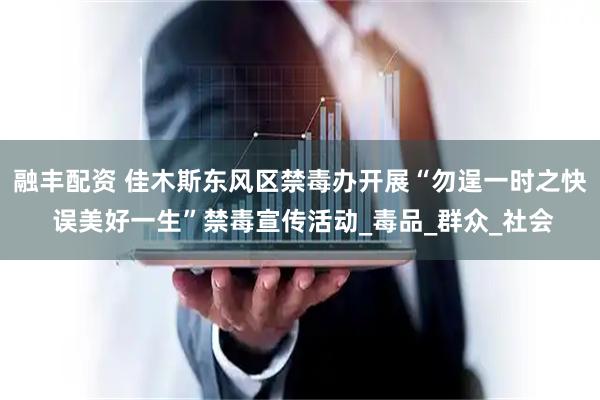 融丰配资 佳木斯东风区禁毒办开展“勿逞一时之快 误美好一生”禁毒宣传活动_毒品_群众_社会