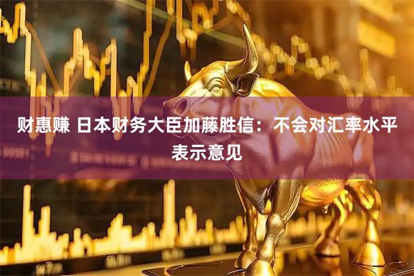 财惠赚 日本财务大臣加藤胜信：不会对汇率水平表示意见