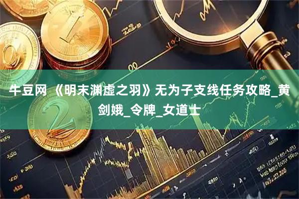牛豆网 《明末渊虚之羽》无为子支线任务攻略_黄剑娥_令牌_女道士