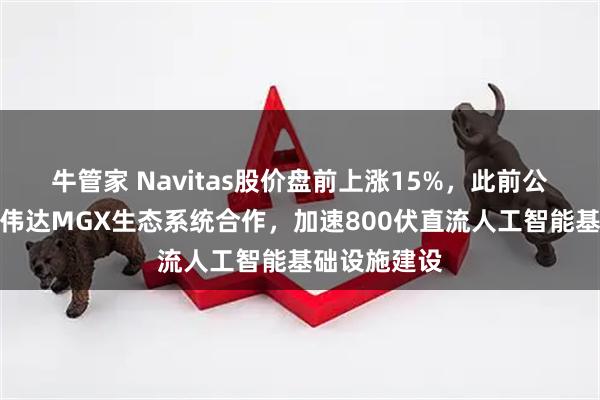 牛管家 Navitas股价盘前上涨15%，此前公司宣布与英伟达MGX生态系统合作，加速800伏直流人工智能基础设施建设