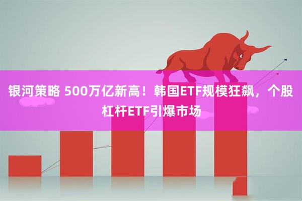 银河策略 500万亿新高！韩国ETF规模狂飙，个股杠杆ETF引爆市场