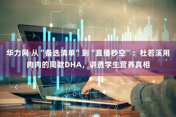 华力网 从“备选清单”到“直播秒空”：杜若溪用肉肉的同款DHA，讲透学生营养真相