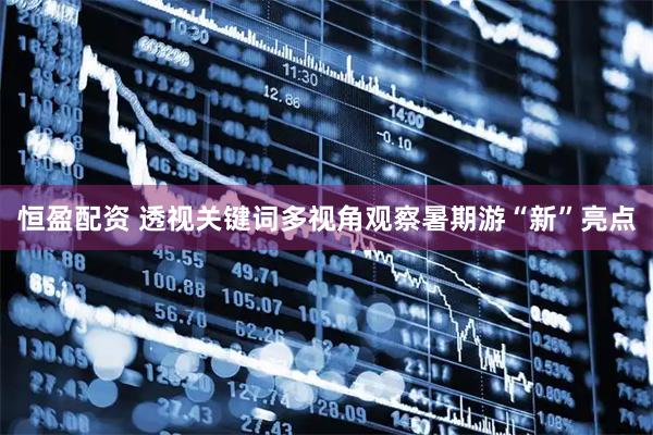 恒盈配资 透视关键词多视角观察暑期游“新”亮点