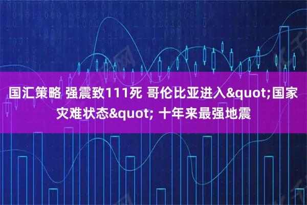 国汇策略 强震致111死 哥伦比亚进入"国家灾难状态" 十年来最强地震