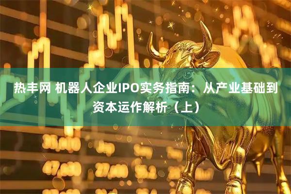 热丰网 机器人企业IPO实务指南：从产业基础到资本运作解析（上）