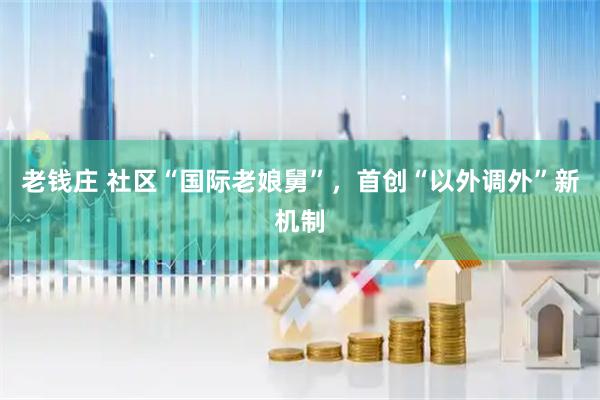 老钱庄 社区“国际老娘舅”，首创“以外调外”新机制