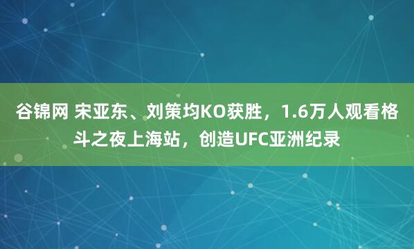 谷锦网 宋亚东、刘策均KO获胜，1.6万人观看格斗之夜上海站，创造UFC亚洲纪录
